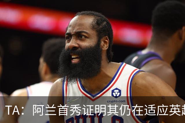 TA：阿兰首秀证明其仍在适应英超赛场强度，与球队还处在磨合阶段